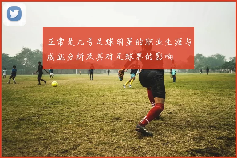 正常是几号足球明星的职业生涯与成就分析及其对足球界的影响