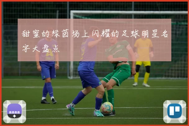 甜蜜的绿茵场上闪耀的足球明星名字大盘点