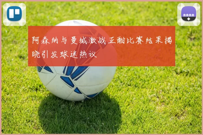 阿森纳与曼城激战正酣比赛结果揭晓引发球迷热议