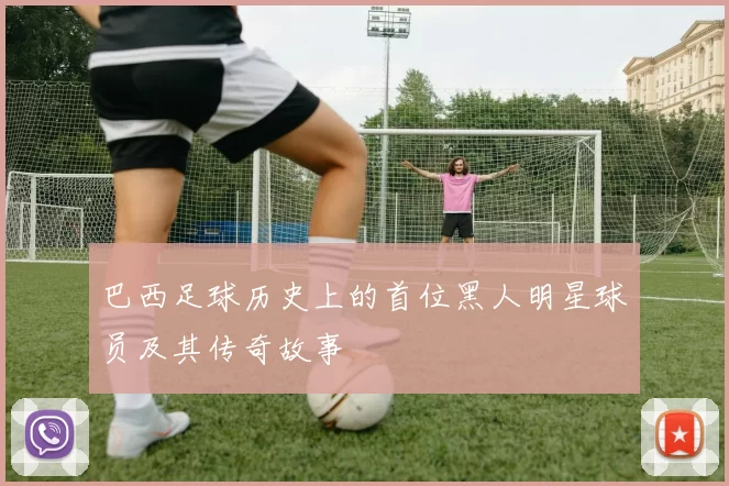 巴西足球历史上的首位黑人明星球员及其传奇故事