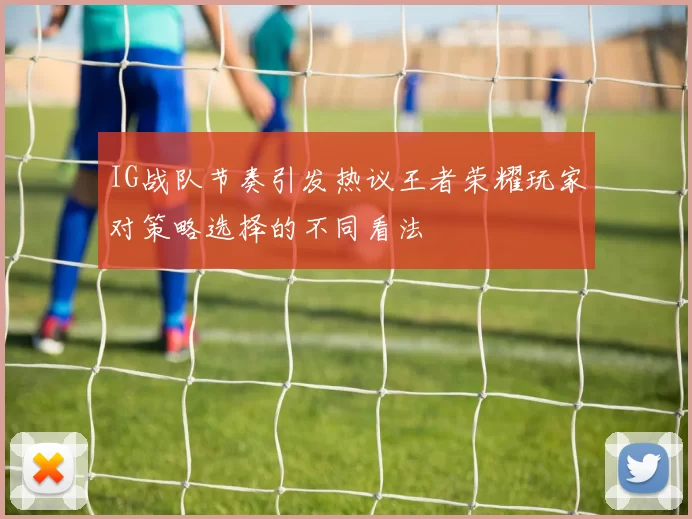 IG战队节奏引发热议王者荣耀玩家对策略选择的不同看法