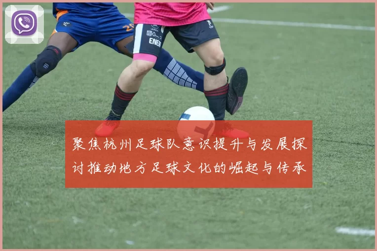 聚焦杭州足球队意识提升与发展探讨推动地方足球文化的崛起与传承