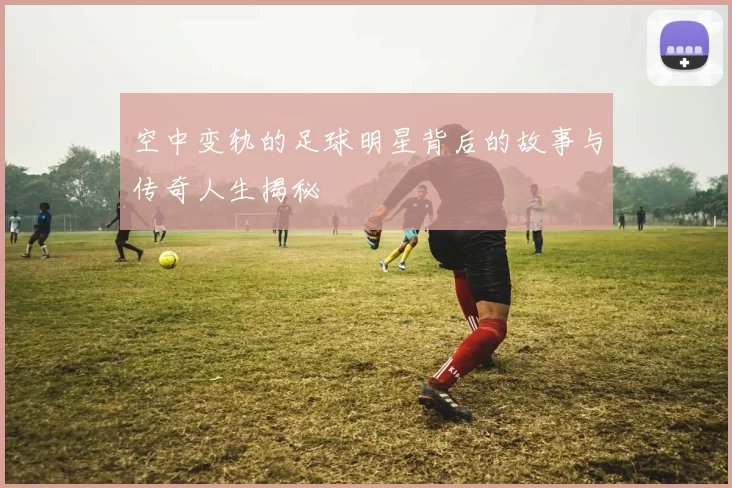 空中变轨的足球明星背后的故事与传奇人生揭秘