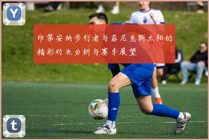 印第安纳步行者与菲尼克斯太阳的精彩对决分析与赛季展望