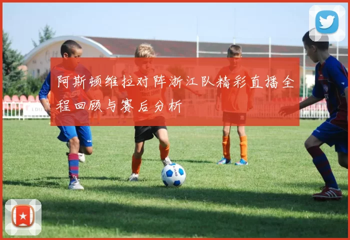 阿斯顿维拉对阵浙江队精彩直播全程回顾与赛后分析
