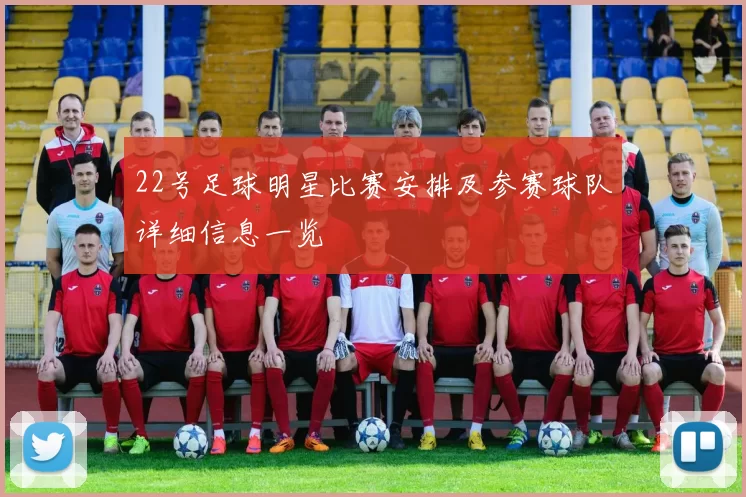 22号足球明星比赛安排及参赛球队详细信息一览