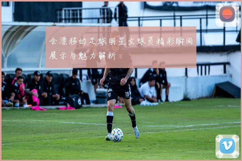 会漂移的足球明星女球员精彩瞬间展示与魅力解析