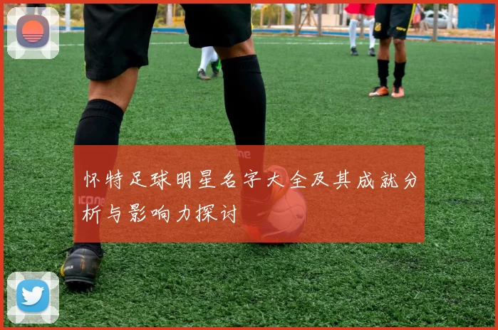 怀特足球明星名字大全及其成就分析与影响力探讨
