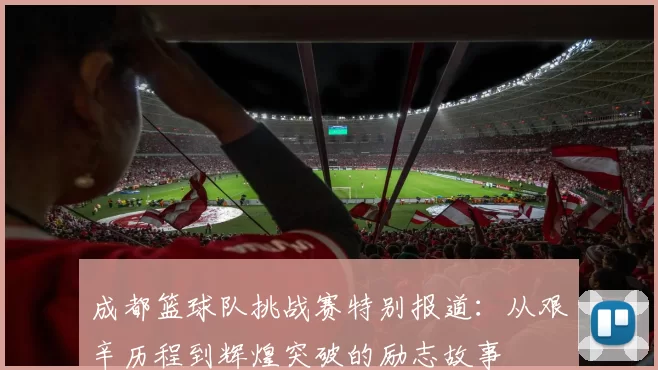 成都篮球队挑战赛特别报道：从艰辛历程到辉煌突破的励志故事