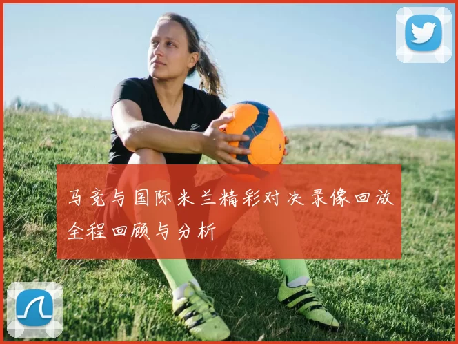 马竞与国际米兰精彩对决录像回放全程回顾与分析