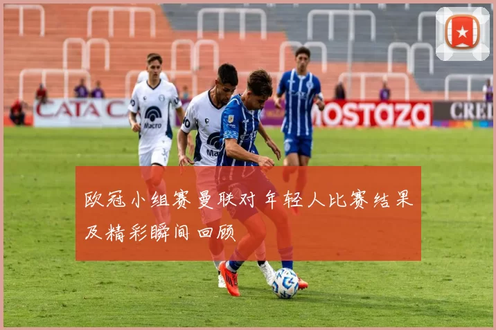 欧冠小组赛曼联对年轻人比赛结果及精彩瞬间回顾