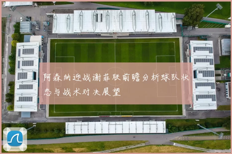 阿森纳迎战谢菲联前瞻分析球队状态与战术对决展望