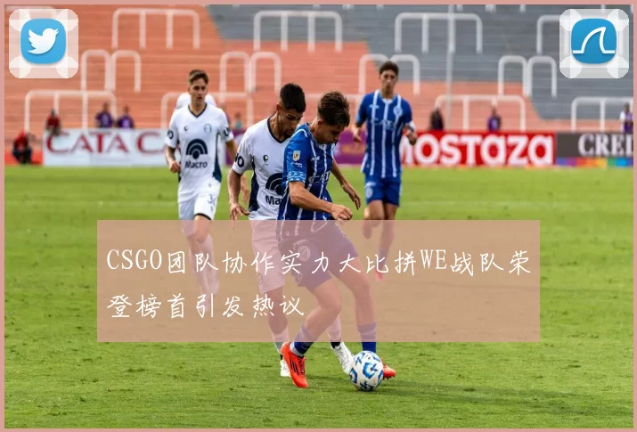 CSGO团队协作实力大比拼WE战队荣登榜首引发热议