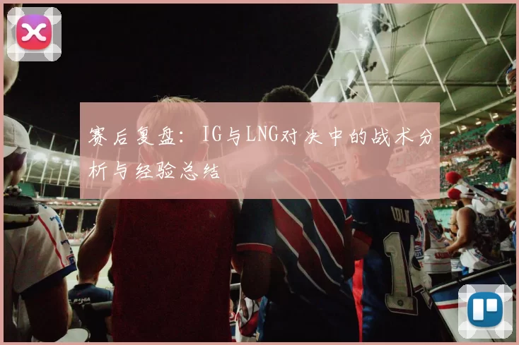 赛后复盘：IG与LNG对决中的战术分析与经验总结