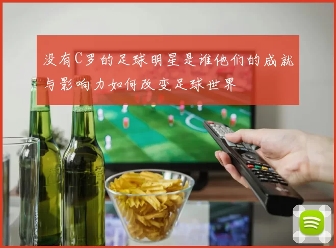没有C罗的足球明星是谁他们的成就与影响力如何改变足球世界