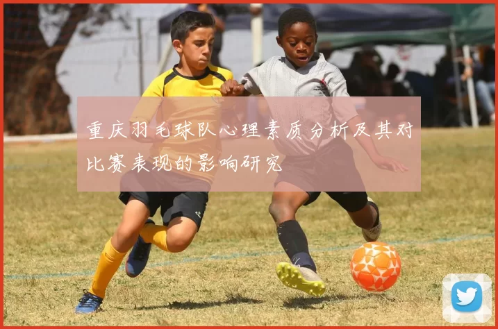 重庆羽毛球队心理素质分析及其对比赛表现的影响研究