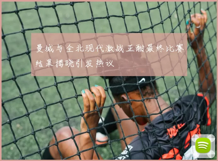 曼城与全北现代激战正酣最终比赛结果揭晓引发热议
