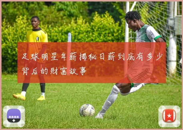 足球明星年薪揭秘日薪到底有多少背后的财富故事