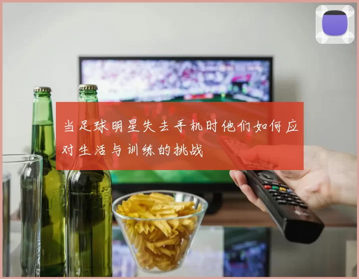 当足球明星失去手机时他们如何应对生活与训练的挑战