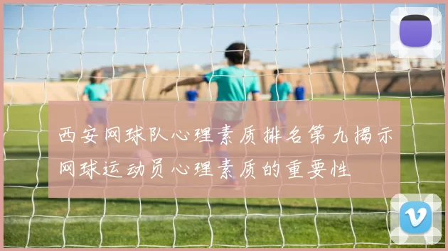 西安网球队心理素质排名第九揭示网球运动员心理素质的重要性