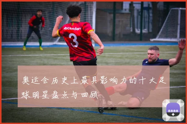 奥运会历史上最具影响力的十大足球明星盘点与回顾
