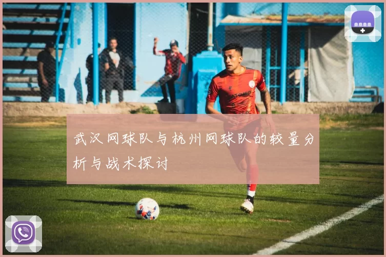 武汉网球队与杭州网球队的较量分析与战术探讨