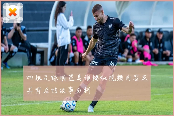 四姐足球明星是谁揭秘视频内容及其背后的故事分析