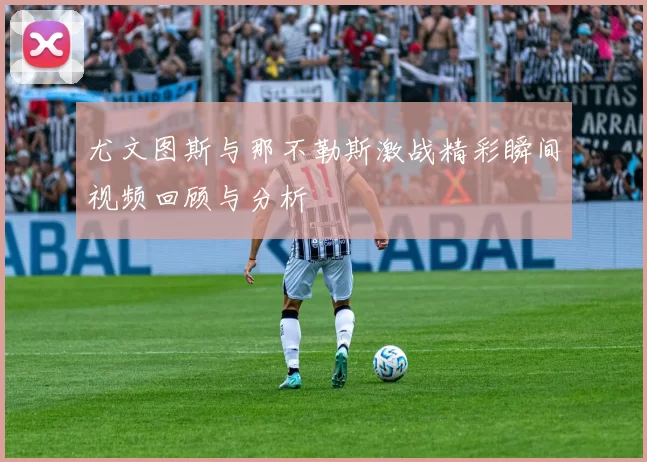 尤文图斯与那不勒斯激战精彩瞬间视频回顾与分析