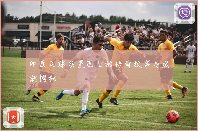 印度足球明星西甘的传奇故事与成就揭秘