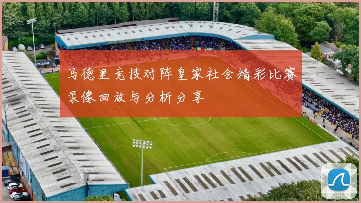 马德里竞技对阵皇家社会精彩比赛录像回放与分析分享
