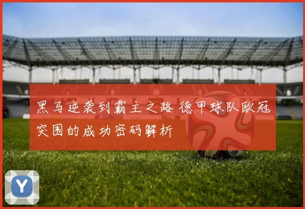 黑马逆袭到霸主之路 德甲球队欧冠突围的成功密码解析