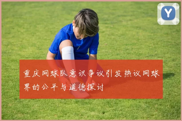重庆网球队意识争议引发热议网球界的公平与道德探讨