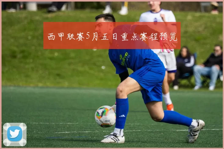 西甲联赛5月五日重点赛程预览