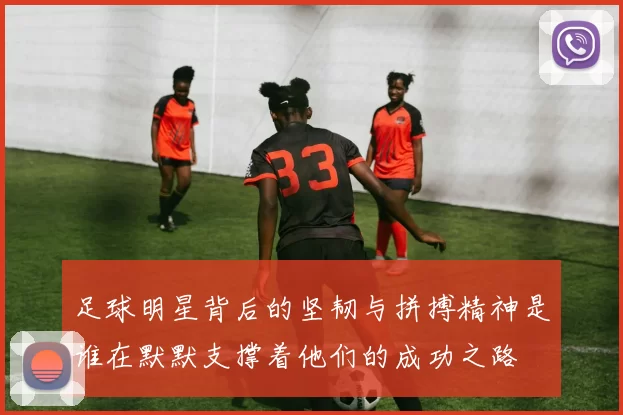 足球明星背后的坚韧与拼搏精神是谁在默默支撑着他们的成功之路