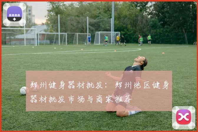 郑州健身器材批发：郑州地区健身器材批发市场与商家推荐