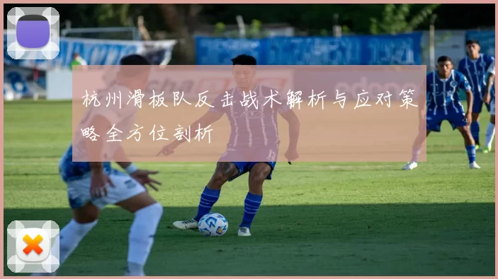 杭州滑板队反击战术解析与应对策略全方位剖析