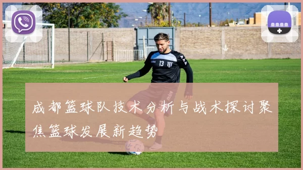 成都篮球队技术分析与战术探讨聚焦篮球发展新趋势