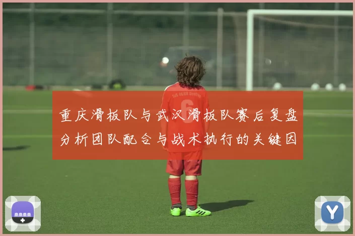 重庆滑板队与武汉滑板队赛后复盘分析团队配合与战术执行的关键因素
