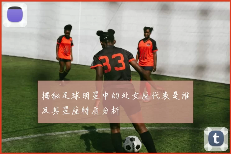 揭秘足球明星中的处女座代表是谁及其星座特质分析