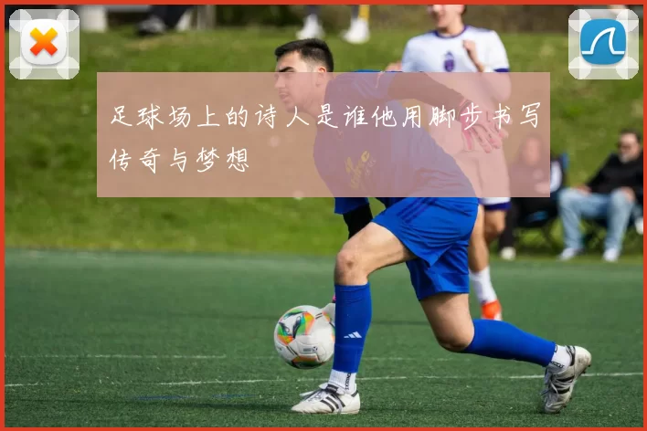 足球场上的诗人是谁他用脚步书写传奇与梦想