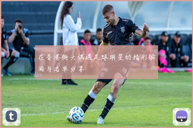 在香港街头偶遇足球明星的精彩瞬间与名单分享