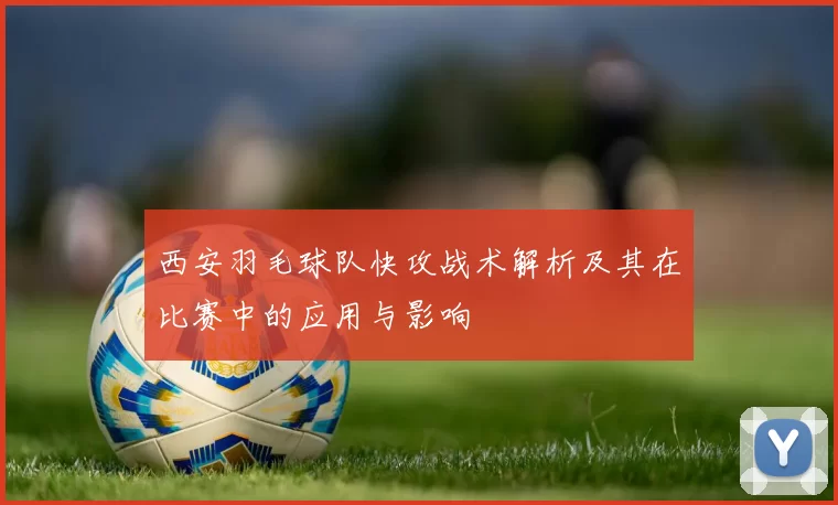 西安羽毛球队快攻战术解析及其在比赛中的应用与影响