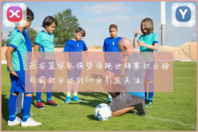 西安篮球队强势领跑世锦赛积分榜目前积分达到66分引发关注