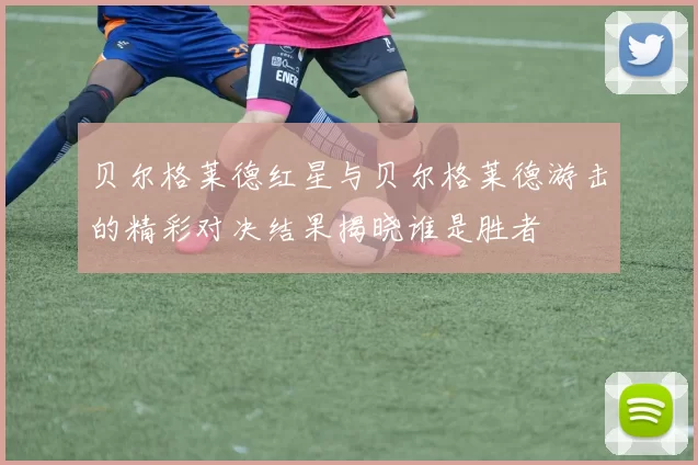 贝尔格莱德红星与贝尔格莱德游击的精彩对决结果揭晓谁是胜者