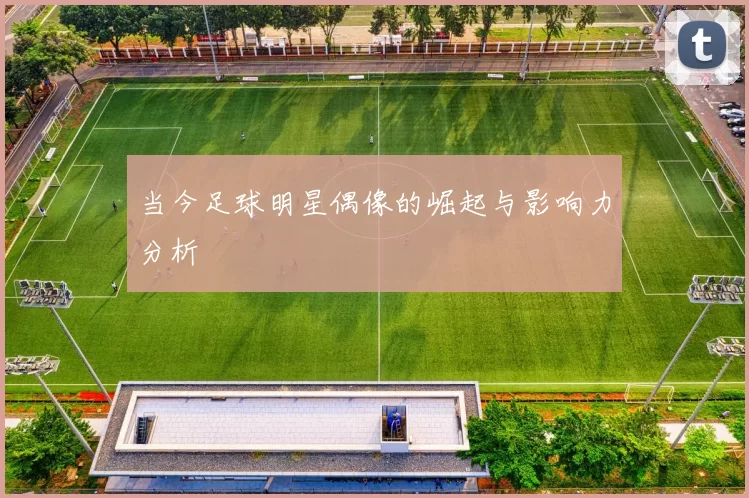 当今足球明星偶像的崛起与影响力分析