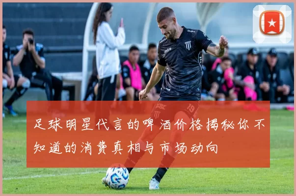 足球明星代言的啤酒价格揭秘你不知道的消费真相与市场动向