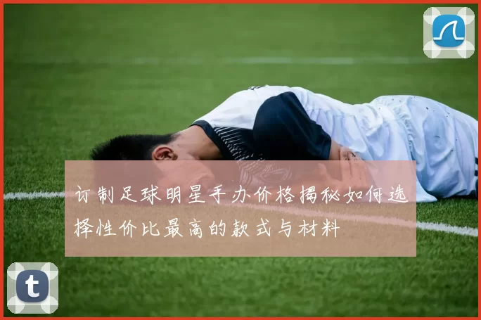 订制足球明星手办价格揭秘如何选择性价比最高的款式与材料