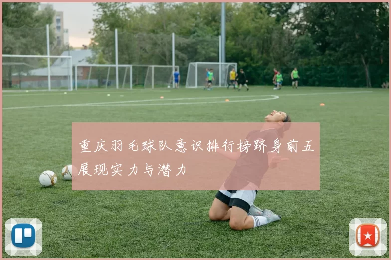 重庆羽毛球队意识排行榜跻身前五展现实力与潜力