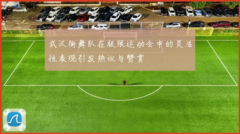 武汉街舞队在极限运动会中的灵活性表现引发热议与赞赏