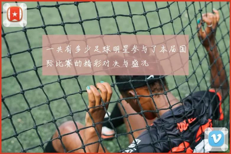 一共有多少足球明星参与了本届国际比赛的精彩对决与盛况